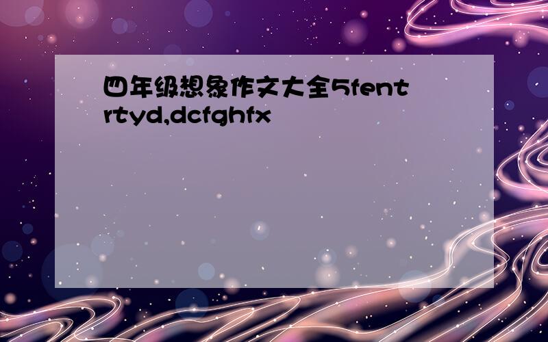 四年级想象作文大全5fentrtyd,dcfghfx