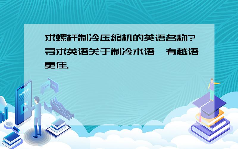 求螺杆制冷压缩机的英语名称?寻求英语关于制冷术语,有越语更佳.