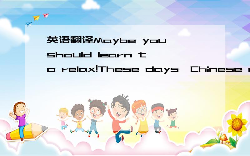 英语翻译Maybe you should learn to relax!These days,Chinese children are sometimes busier on weekends than weekdays because they have to take so many after-school classes.Many of them are learning exam skills so that they can get into a good high