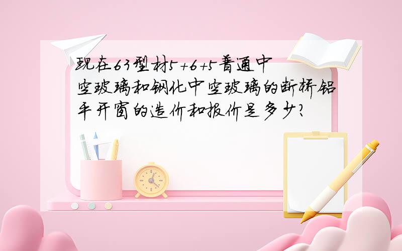 现在63型材5+6+5普通中空玻璃和钢化中空玻璃的断桥铝平开窗的造价和报价是多少?