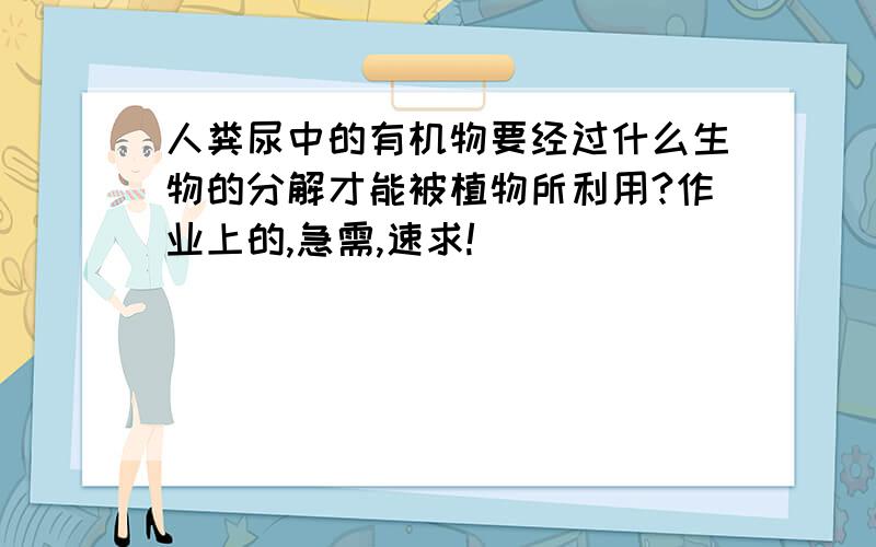 人粪尿中的有机物要经过什么生物的分解才能被植物所利用?作业上的,急需,速求!