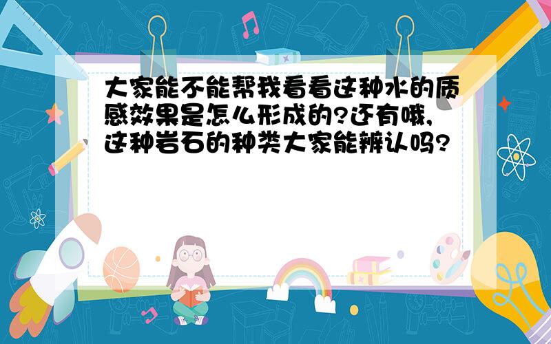 大家能不能帮我看看这种水的质感效果是怎么形成的?还有哦,这种岩石的种类大家能辨认吗?