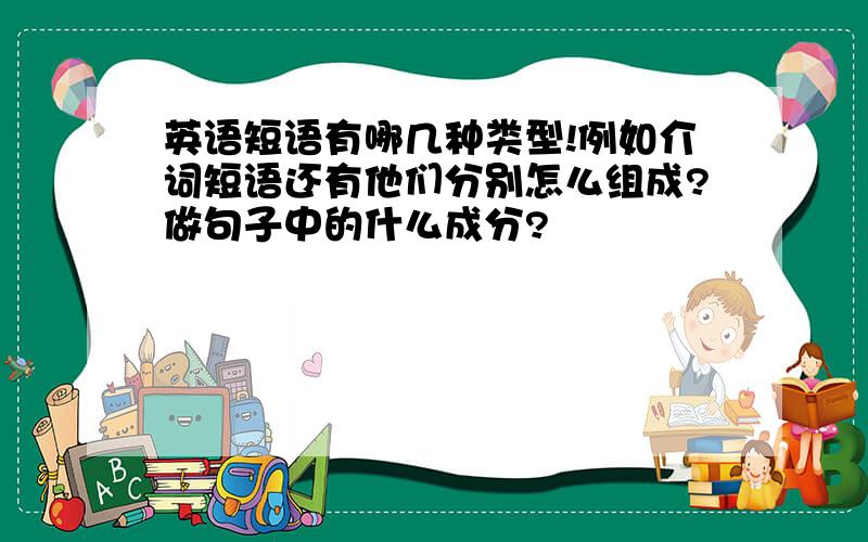 英语短语有哪几种类型!例如介词短语还有他们分别怎么组成?做句子中的什么成分?