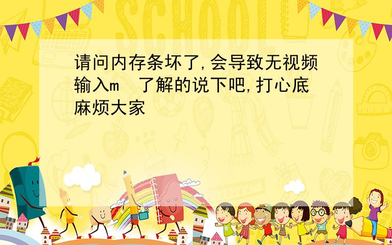 请问内存条坏了,会导致无视频输入m　了解的说下吧,打心底麻烦大家