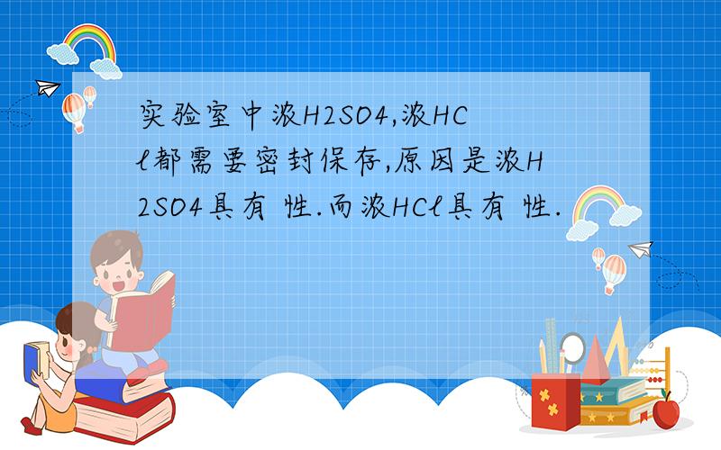 实验室中浓H2SO4,浓HCl都需要密封保存,原因是浓H2SO4具有 性.而浓HCl具有 性.