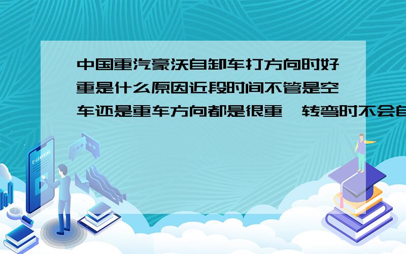 中国重汽豪沃自卸车打方向时好重是什么原因近段时间不管是空车还是重车方向都是很重,转弯时不会自动回正.