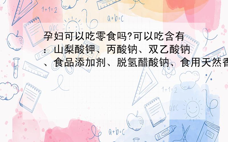 孕妇可以吃零食吗?可以吃含有：山梨酸钾、丙酸钠、双乙酸钠、食品添加剂、脱氢醋酸钠、食用天然香料、柠酸、柠檬黄、带酸的东西吗?吃多了会影响胎儿吗?会有什么副作用?