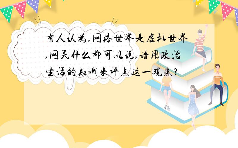 有人认为,网络世界是虚拟世界,网民什么都可以说,请用政治生活的知识来评点这一观点?