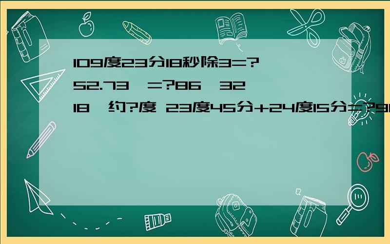 109度23分18秒除3=?52.73°=?86°32′18〃约?度 23度45分+24度15分=?90度-35度45分1秒=?