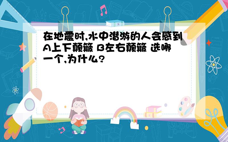 在地震时,水中潜游的人会感到A上下颠簸 B左右颠簸 选哪一个,为什么?