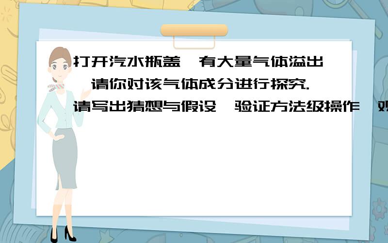 打开汽水瓶盖,有大量气体溢出,请你对该气体成分进行探究.请写出猜想与假设,验证方法级操作,观察到的现象和结论（用化学式来表示）