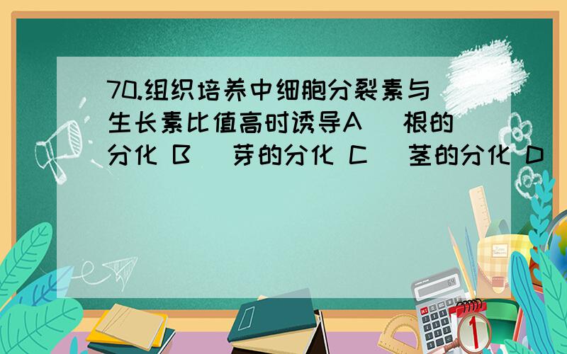 70.组织培养中细胞分裂素与生长素比值高时诱导A ．根的分化 B ．芽的分化 C ．茎的分化 D ．芽的休眠为什么?我知道