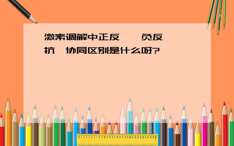 激素调解中正反馈、负反馈、拮抗、协同区别是什么呀?