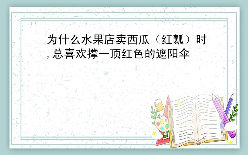 为什么水果店卖西瓜（红瓤）时,总喜欢撑一顶红色的遮阳伞