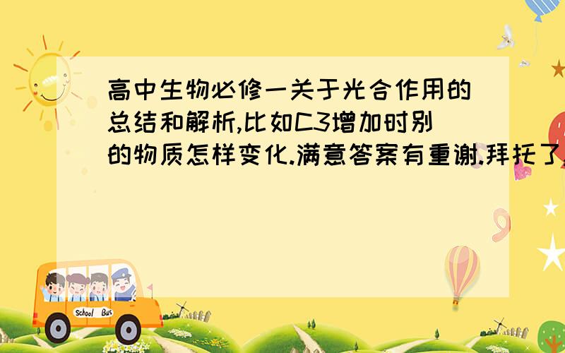 高中生物必修一关于光合作用的总结和解析,比如C3增加时别的物质怎样变化.满意答案有重谢.拜托了,越详细越好.