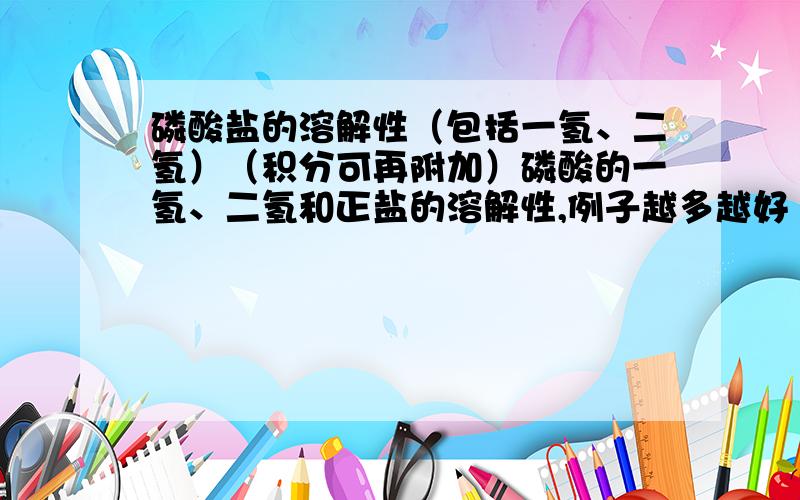 磷酸盐的溶解性（包括一氢、二氢）（积分可再附加）磷酸的一氢、二氢和正盐的溶解性,例子越多越好