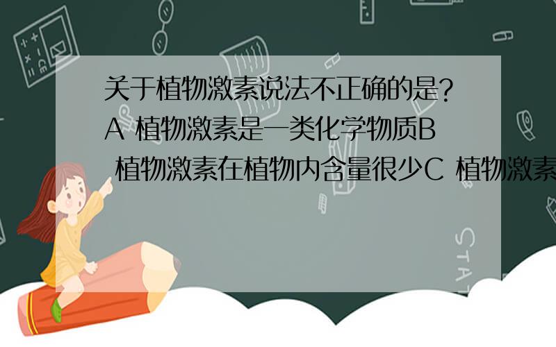 关于植物激素说法不正确的是?A 植物激素是一类化学物质B 植物激素在植物内含量很少C 植物激素不能直接参与细胞内的代谢活动D 植物激素能促进植物生长