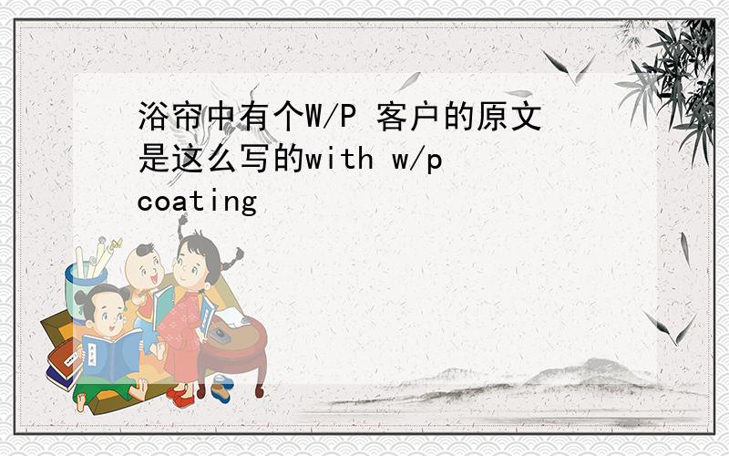 浴帘中有个W/P 客户的原文是这么写的with w/p coating