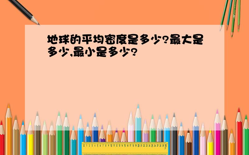 地球的平均密度是多少?最大是多少,最小是多少?