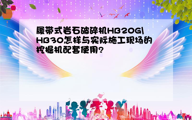 履带式岩石破碎机HB20G\HB30怎样与实际施工现场的挖掘机配套使用?