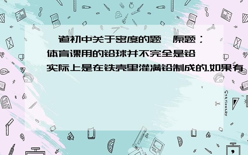 一道初中关于密度的题,原题；体育课用的铅球并不完全是铅,实际上是在铁壳里灌满铅制成的.如果有一个铅球的质量为3.6kg,体积为330平方厘米,这个铅球中的铅和铁的质量各是多少?铁的密度