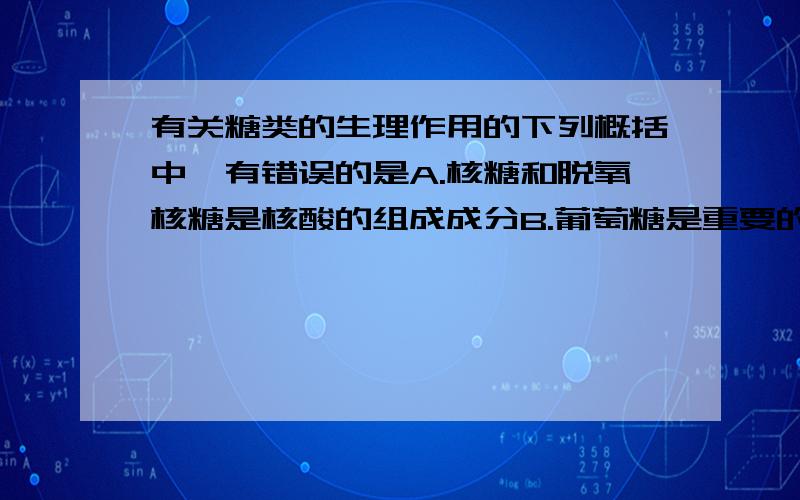 有关糖类的生理作用的下列概括中,有错误的是A.核糖和脱氧核糖是核酸的组成成分B.葡萄糖是重要的能源物质C.糖原是所有生物体储备的能源物质D.纤维素是植物细胞壁的主要成分