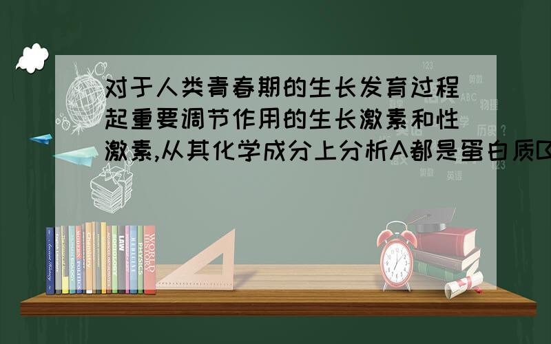 对于人类青春期的生长发育过程起重要调节作用的生长激素和性激素,从其化学成分上分析A都是蛋白质B前者是蛋白质,后者是固醇C都是脂质D前者是固醇,后者是蛋白质选什么为什么