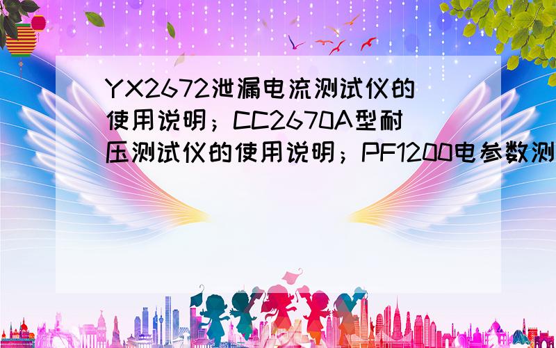 YX2672泄漏电流测试仪的使用说明；CC2670A型耐压测试仪的使用说明；PF1200电参数测量仪的使用说明；HY2675绝缘电阻测试仪的使用说明