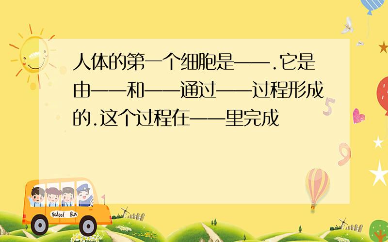 人体的第一个细胞是——.它是由——和——通过——过程形成的.这个过程在——里完成