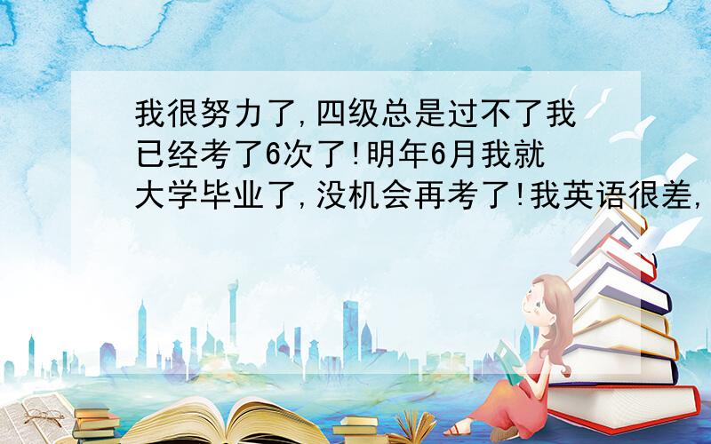 我很努力了,四级总是过不了我已经考了6次了!明年6月我就大学毕业了,没机会再考了!我英语很差,但我很努力,从第一次到第五次分数每次都在提高,直到第五次我考了423,就差两分,运气真不好!