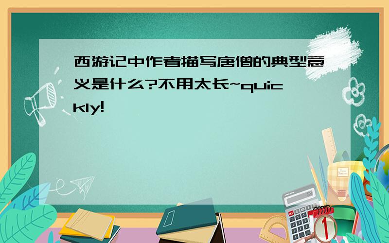 西游记中作者描写唐僧的典型意义是什么?不用太长~quickly!