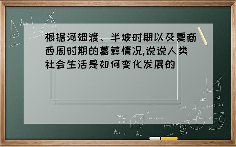 根据河姆渡、半坡时期以及夏商西周时期的墓葬情况,说说人类社会生活是如何变化发展的