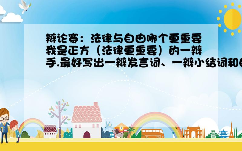 辩论赛：法律与自由哪个更重要我是正方（法律更重要）的一辩手.最好写出一辩发言词、一辩小结词和自由辩论词.