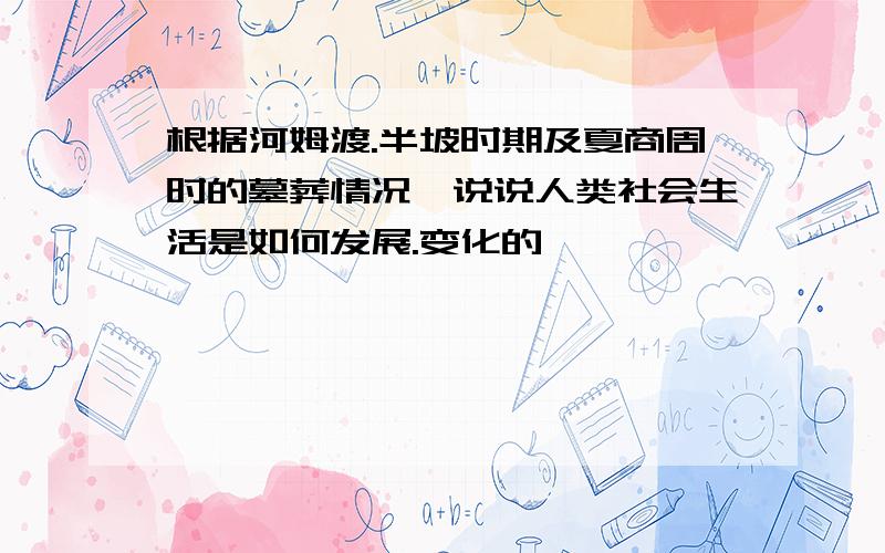 根据河姆渡.半坡时期及夏商周时的墓葬情况,说说人类社会生活是如何发展.变化的