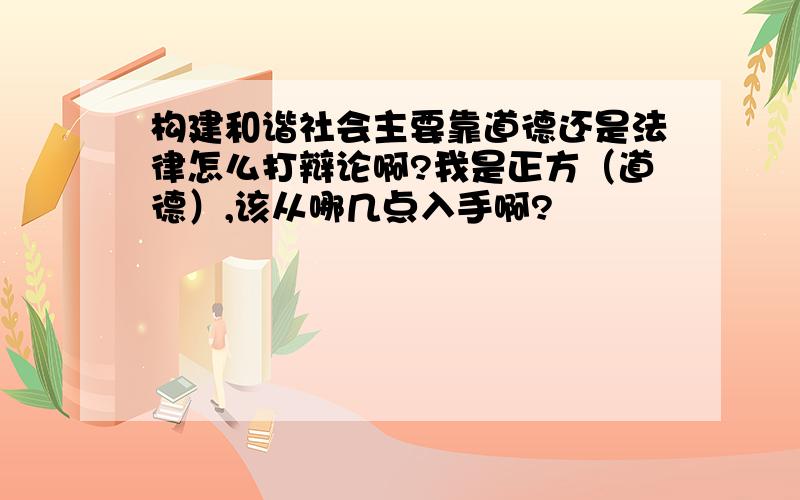 构建和谐社会主要靠道德还是法律怎么打辩论啊?我是正方（道德）,该从哪几点入手啊?