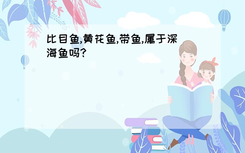 比目鱼,黄花鱼,带鱼,属于深海鱼吗?