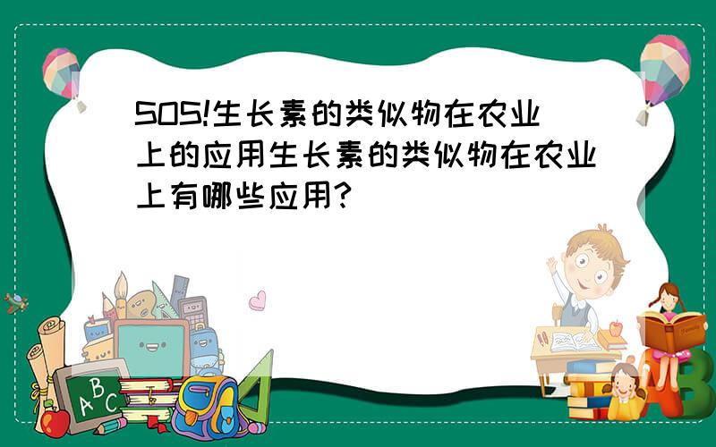 SOS!生长素的类似物在农业上的应用生长素的类似物在农业上有哪些应用?