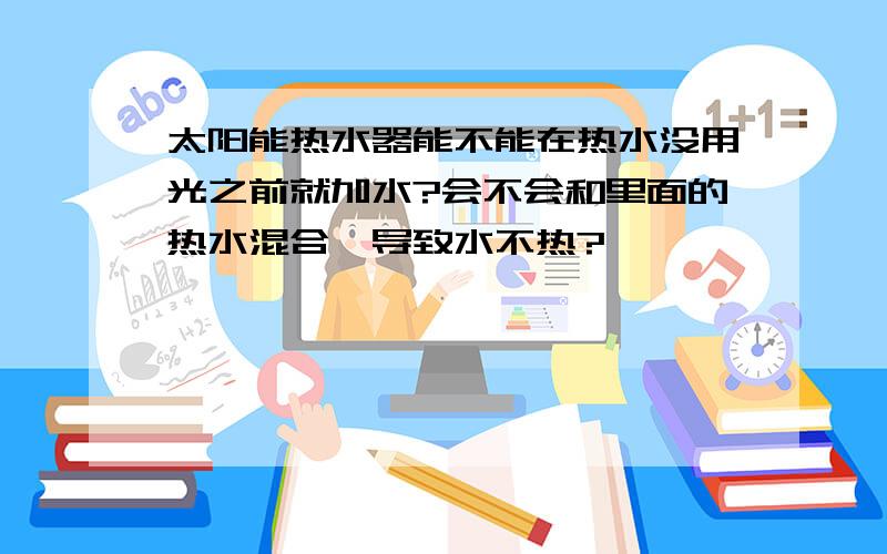 太阳能热水器能不能在热水没用光之前就加水?会不会和里面的热水混合,导致水不热?