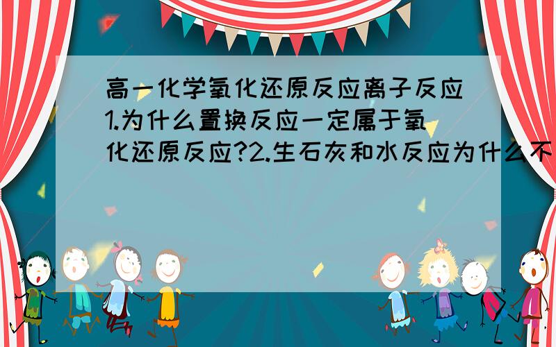 高一化学氧化还原反应离子反应1.为什么置换反应一定属于氧化还原反应?2.生石灰和水反应为什么不是氧化还原反应?3.电离方程式双向箭头怎么回事?4.哪些是强酸强碱?醋酸是什么?5.相同物质