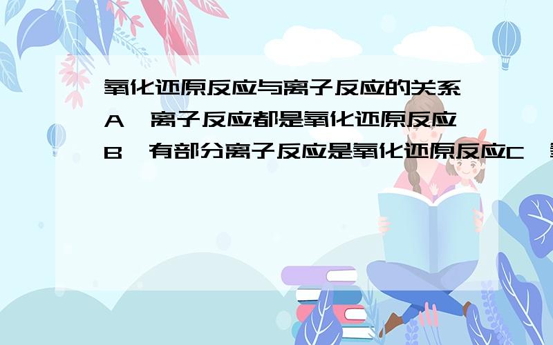 氧化还原反应与离子反应的关系A、离子反应都是氧化还原反应B、有部分离子反应是氧化还原反应C、氧化还原反应与离子反应没有关系D、氧化还原反应都是离子反应————只要是正确答案