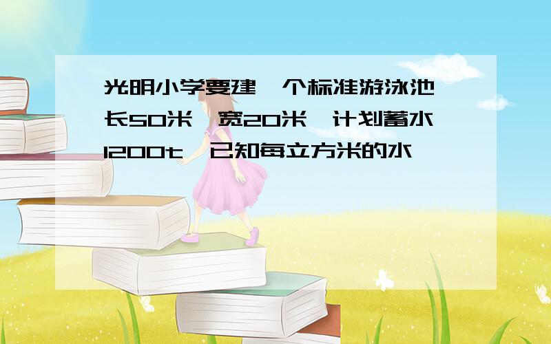 光明小学要建一个标准游泳池,长50米,宽20米,计划蓄水1200t,已知每立方米的水