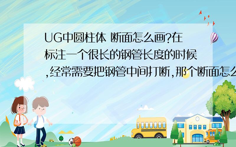 UG中圆柱体 断面怎么画?在标注一个很长的钢管长度的时候,经常需要把钢管中间打断,那个断面怎么弄啊?那断面的阴影填充部分怎么弄?有没有一个按钮直接就弄好了的?就象尺寸标注一样,不用