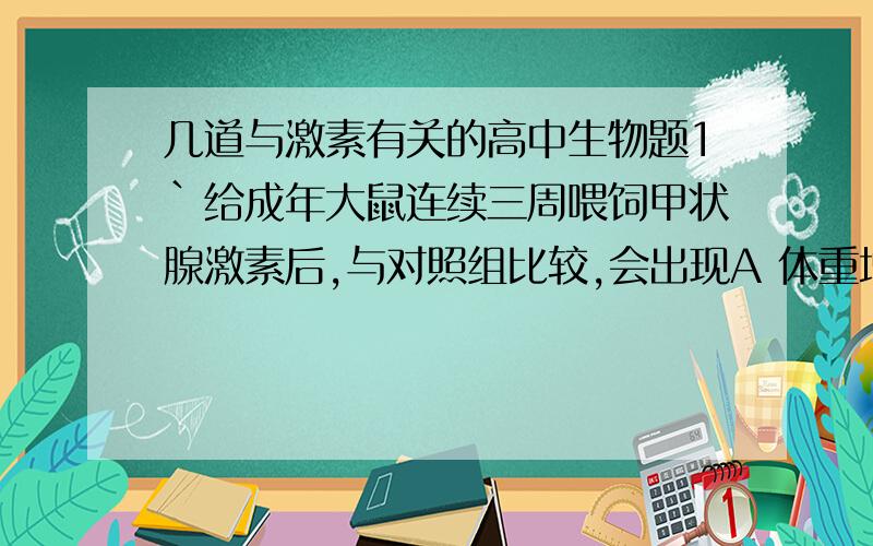 几道与激素有关的高中生物题1`给成年大鼠连续三周喂饲甲状腺激素后,与对照组比较,会出现A 体重增加B 嗜睡C 耗氧量下降D 对低氧环境耐受能力下降2`正常情况下,人体进食后血液内A 胰岛素