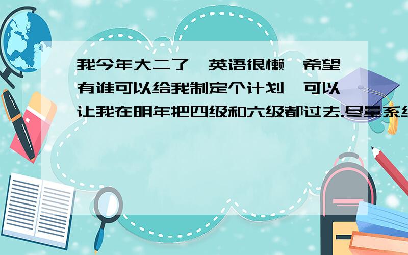 我今年大二了,英语很懒,希望有谁可以给我制定个计划,可以让我在明年把四级和六级都过去.尽量系统点.