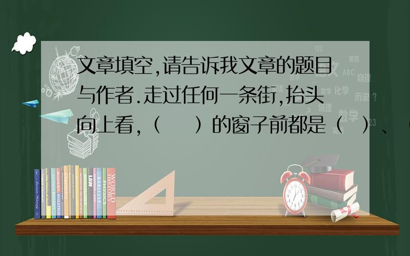 文章填空,请告诉我文章的题目与作者.走过任何一条街,抬头向上看,（    ）的窗子前都是（  ）、（  ）.许多窗子连接在一起,汇成了一个（     ）,让我们看的人如入（    ）,（  ）.