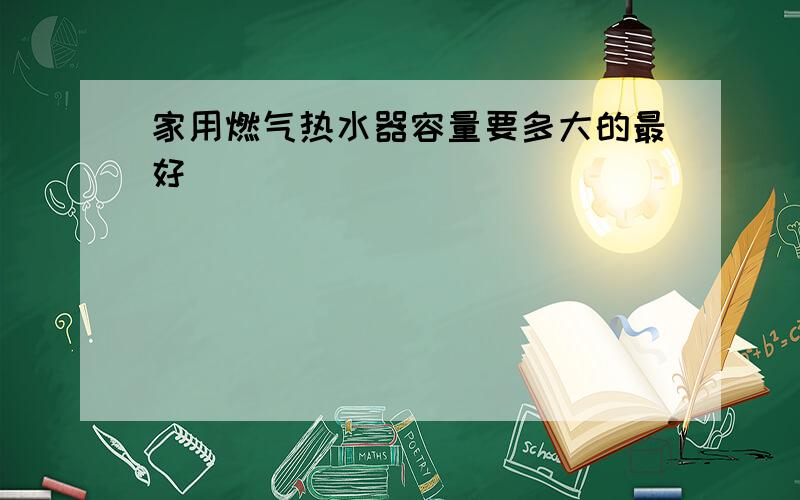 家用燃气热水器容量要多大的最好