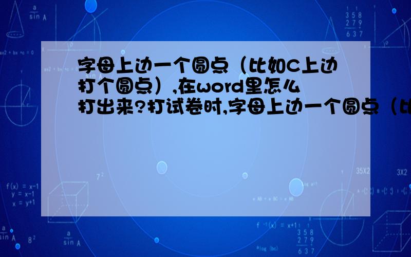 字母上边一个圆点（比如C上边打个圆点）,在word里怎么打出来?打试卷时,字母上边一个圆点（比如A上边打个圆点）,在word里怎么打出来?是字母正上方一个圆点,怎么打出来.