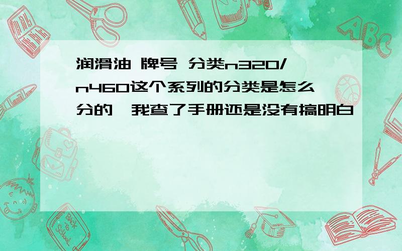 润滑油 牌号 分类n320/n460这个系列的分类是怎么分的,我查了手册还是没有搞明白,