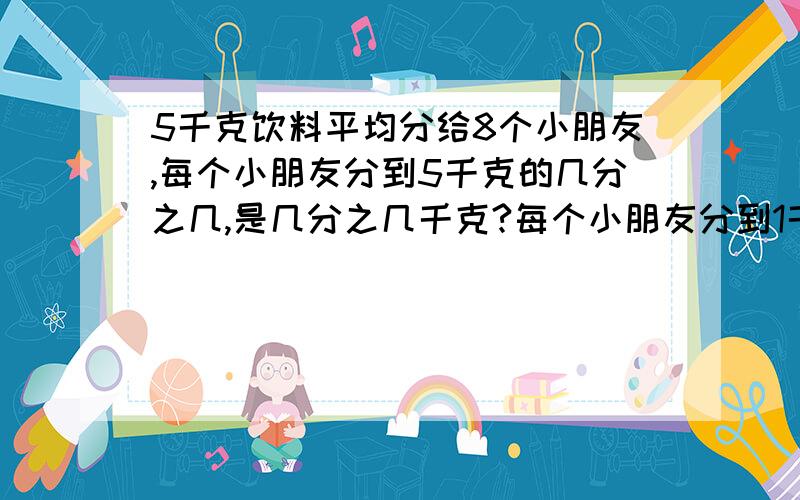 5千克饮料平均分给8个小朋友,每个小朋友分到5千克的几分之几,是几分之几千克?每个小朋友分到1千克的几分之几?