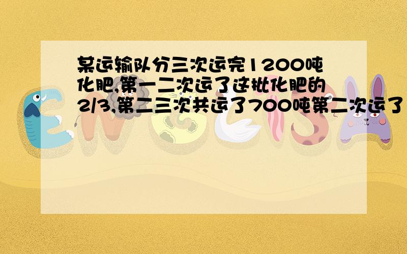 某运输队分三次运完1200吨化肥,第一二次运了这批化肥的2/3,第二三次共运了700吨第二次运了多少吨化肥?用一元一次方程解答 三分钟之内